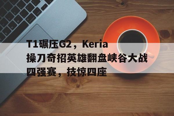 关于T1碾压G2,Keria操刀奇招英雄翻盘峡谷大战四强赛,技惊四座的信息 关于T1碾压G2,Keria操刀奇招英雄翻盘峡谷大战四强赛,技惊四座的信息
