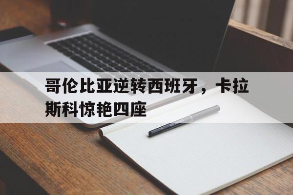 哥伦比亚逆转西班牙，卡拉斯科惊艳四座